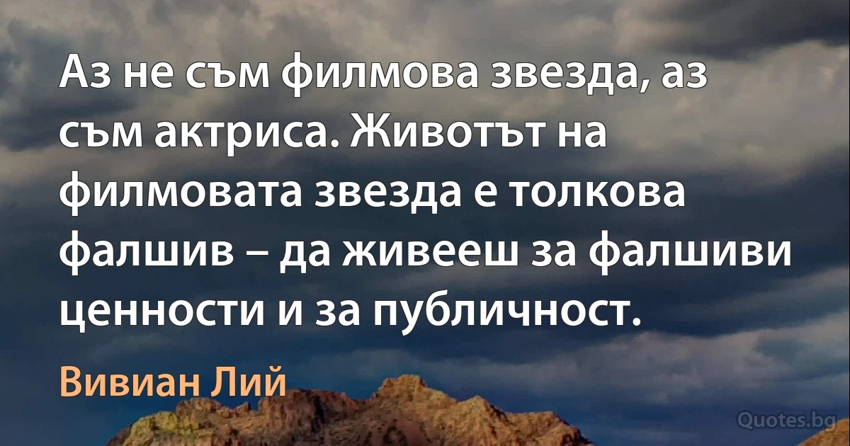 Аз не съм филмова звезда, аз съм актриса. Животът на филмовата звезда е толкова фалшив – да живееш за фалшиви ценности и за публичност. (Вивиан Лий)