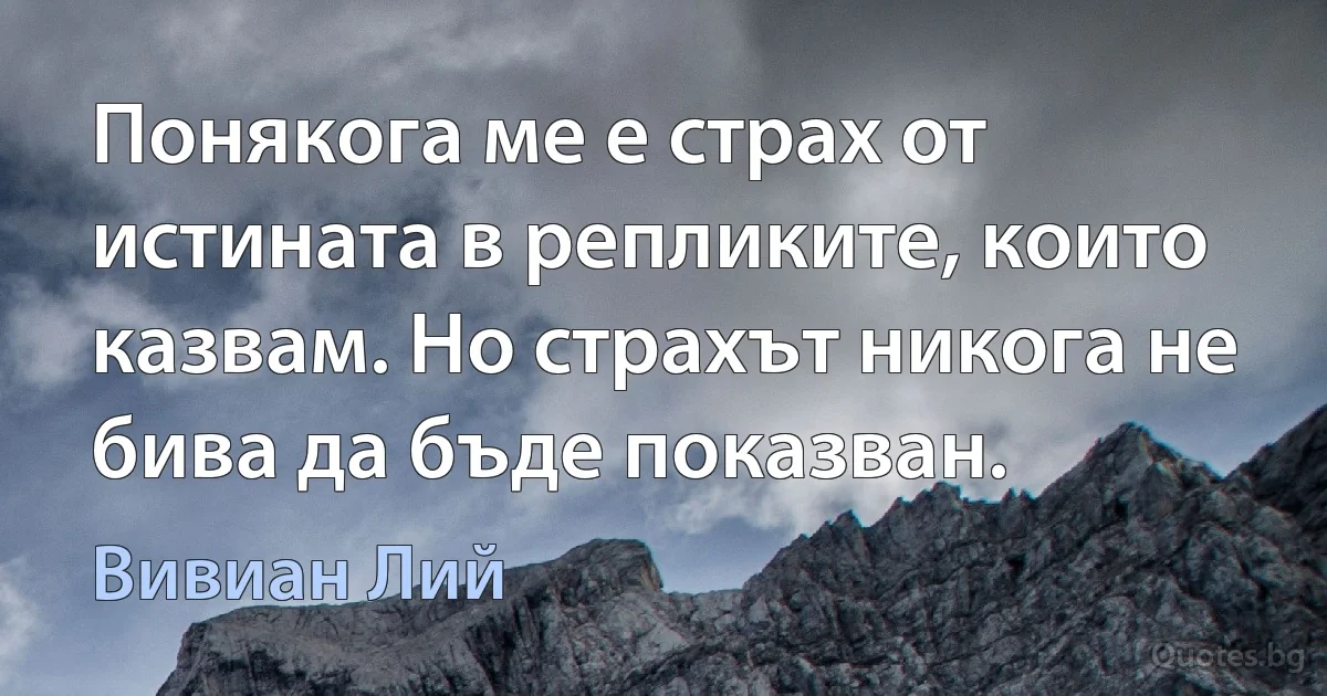 Понякога ме е страх от истината в репликите, които казвам. Но страхът никога не бива да бъде показван. (Вивиан Лий)