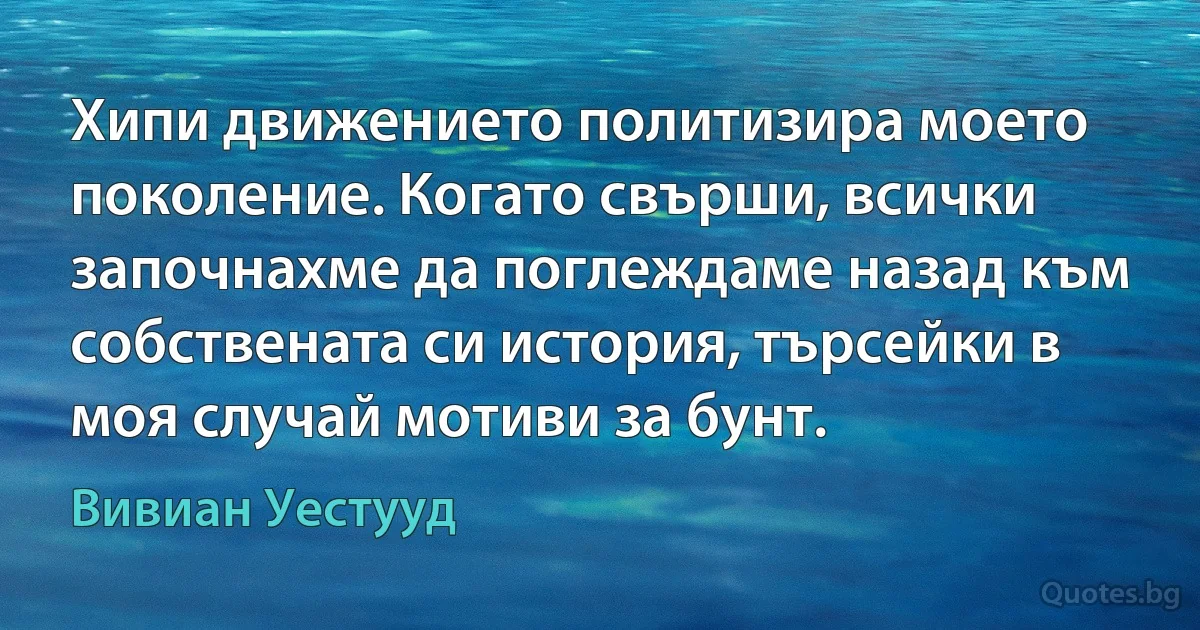 Хипи движението политизира моето поколение. Когато свърши, всички започнахме да поглеждаме назад към собствената си история, търсейки в моя случай мотиви за бунт. (Вивиан Уестууд)