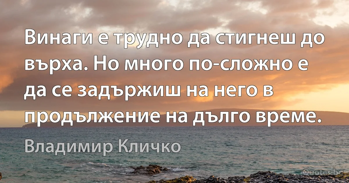 Винаги е трудно да стигнеш до върха. Но много по-сложно е да се задържиш на него в продължение на дълго време. (Владимир Кличко)