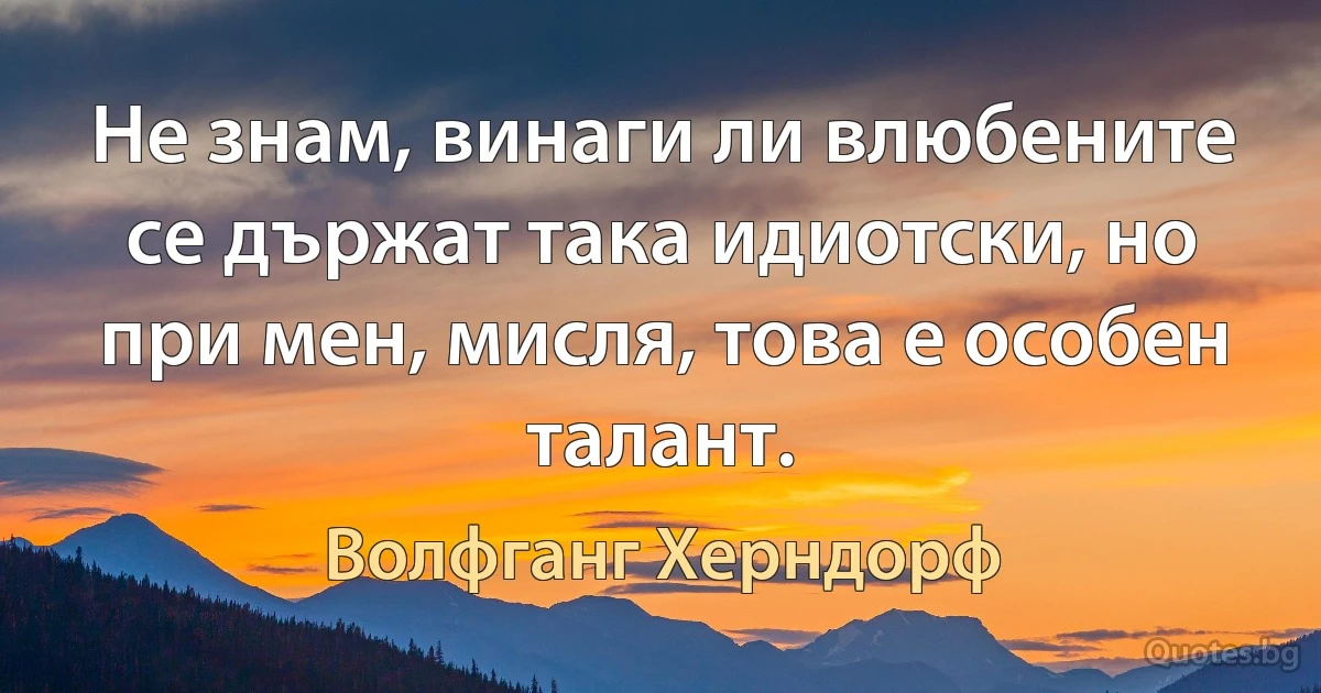 Не знам, винаги ли влюбените се държат така идиотски, но при мен, мисля, това е особен талант. (Волфганг Херндорф)