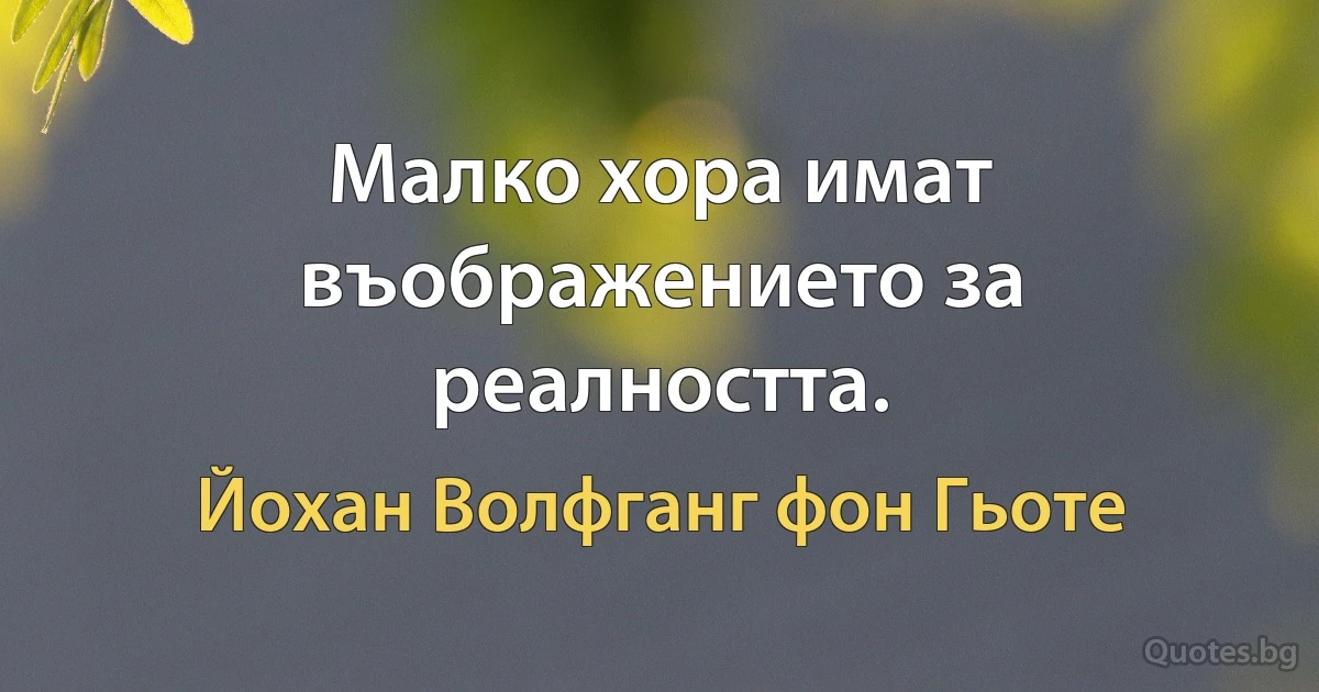 Малко хора имат въображението за реалността. (Йохан Волфганг фон Гьоте)