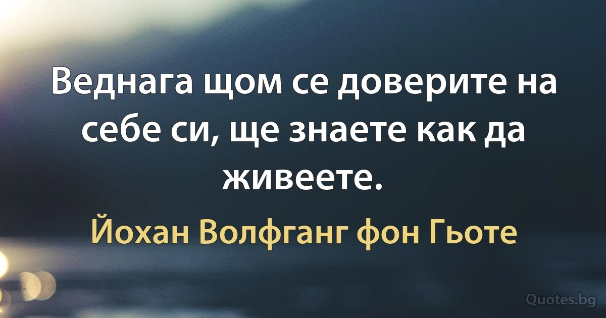 Веднага щом се доверите на себе си, ще знаете как да живеете. (Йохан Волфганг фон Гьоте)