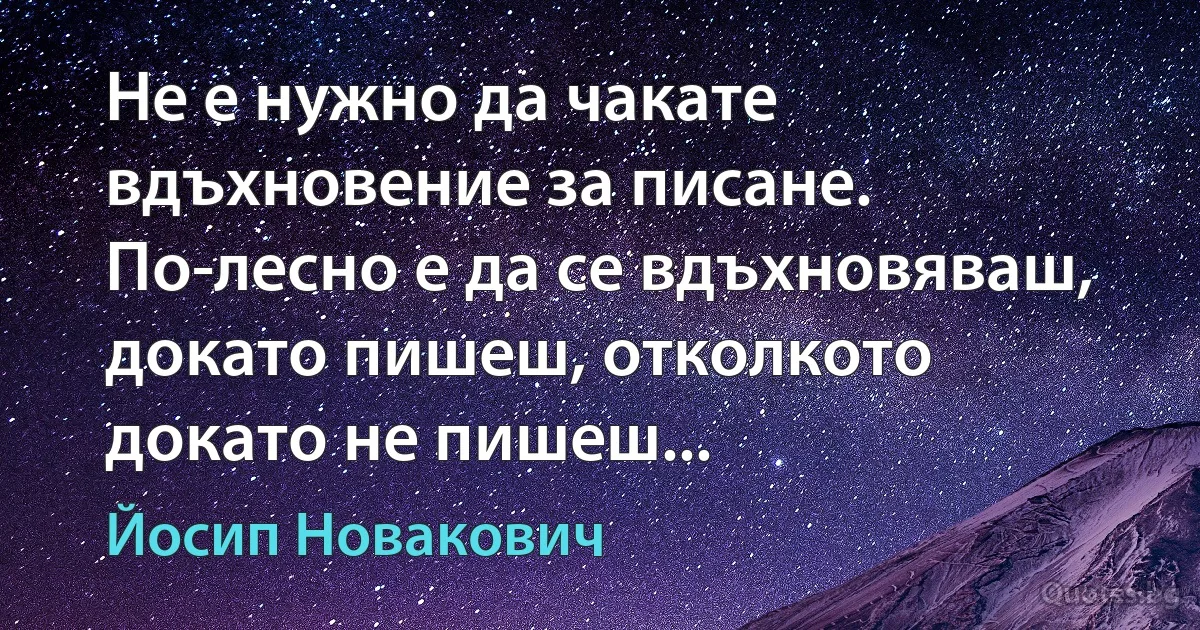 Не е нужно да чакате вдъхновение за писане. По-лесно е да се вдъхновяваш, докато пишеш, отколкото докато не пишеш... (Йосип Новакович)