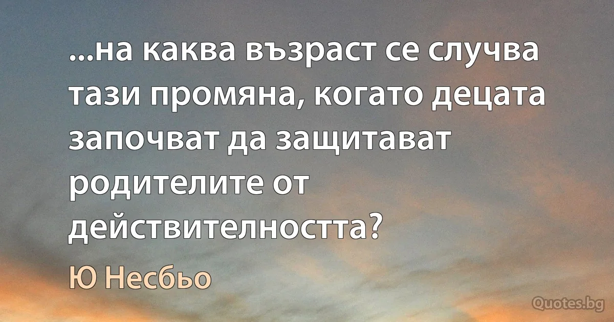 ...на каква възраст се случва тази промяна, когато децата започват да защитават родителите от действителността? (Ю Несбьо)