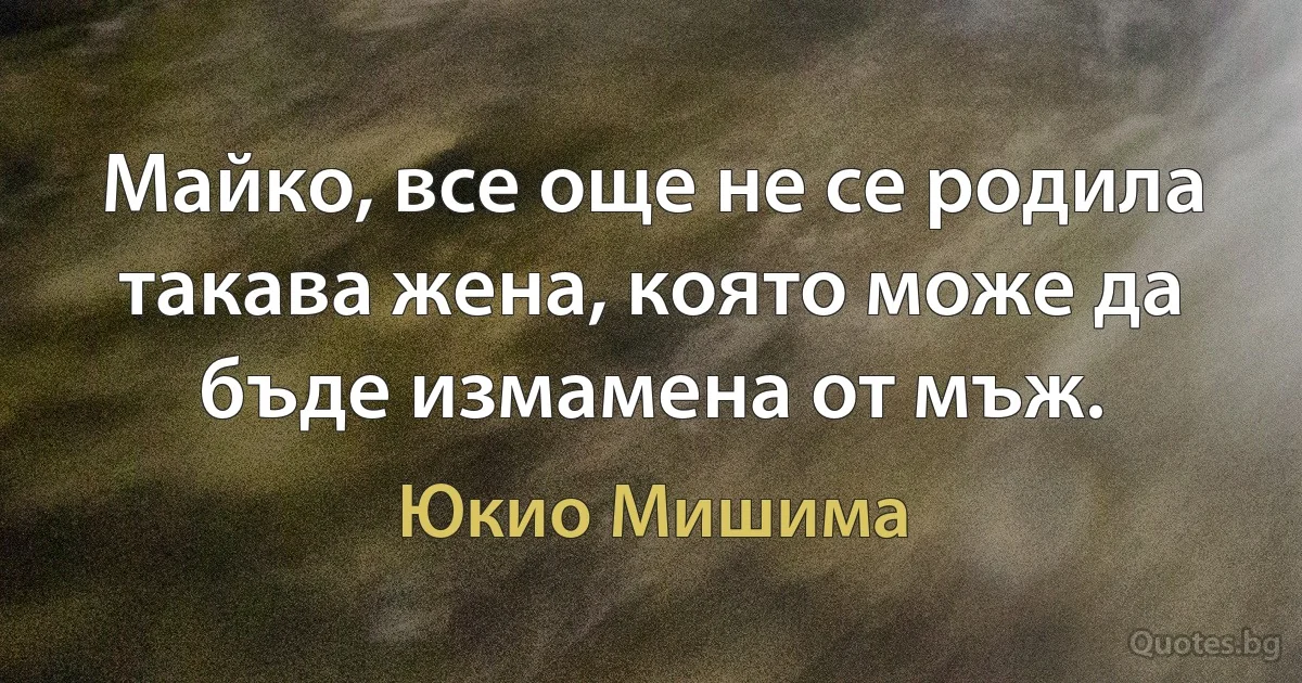 Майко, все още не се родила такава жена, която може да бъде измамена от мъж. (Юкио Мишима)