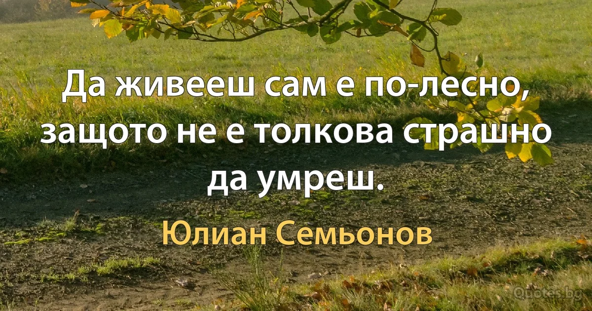 Да живееш сам е по-лесно, защото не е толкова страшно да умреш. (Юлиан Семьонов)