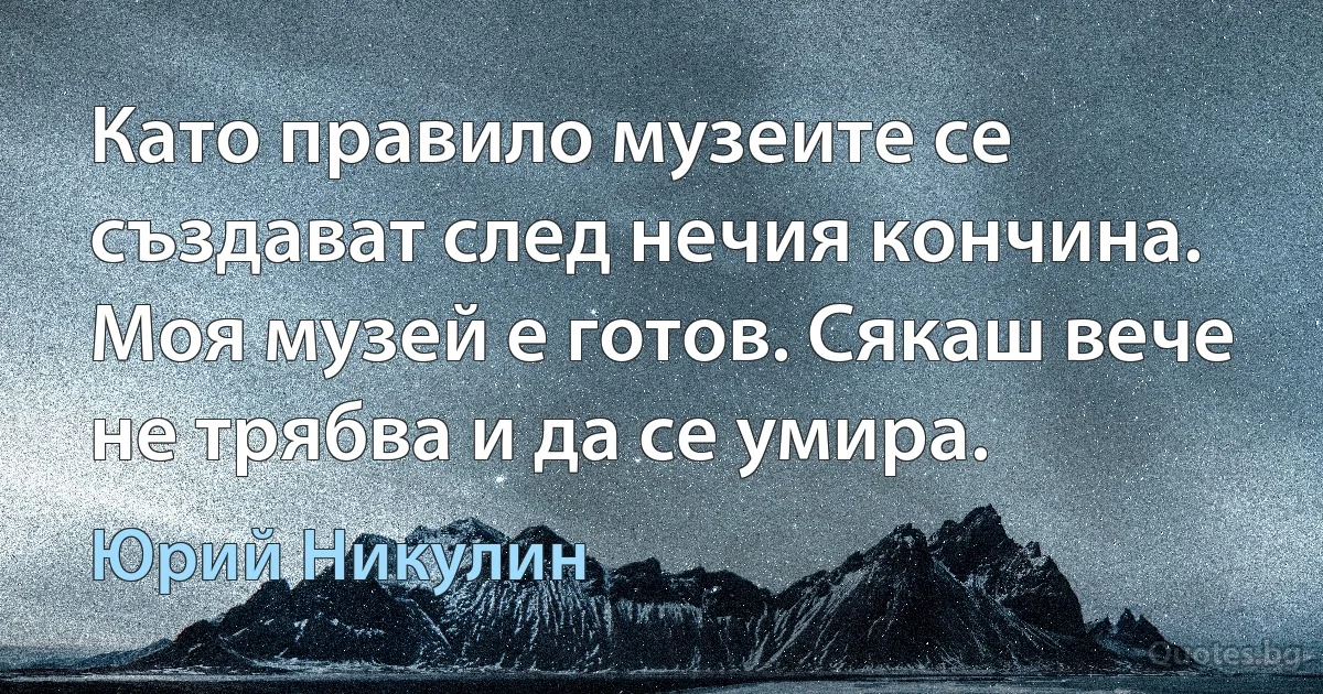 Като правило музеите се създават след нечия кончина. Моя музей е готов. Сякаш вече не трябва и да се умира. (Юрий Никулин)