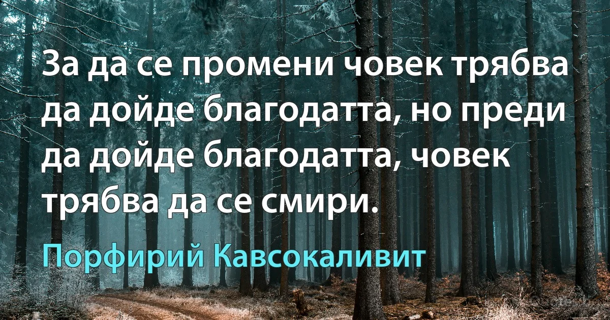 За да се промени човек трябва да дойде благодатта, но преди да дойде благодатта, човек трябва да се смири. (Порфирий Кавсокаливит)