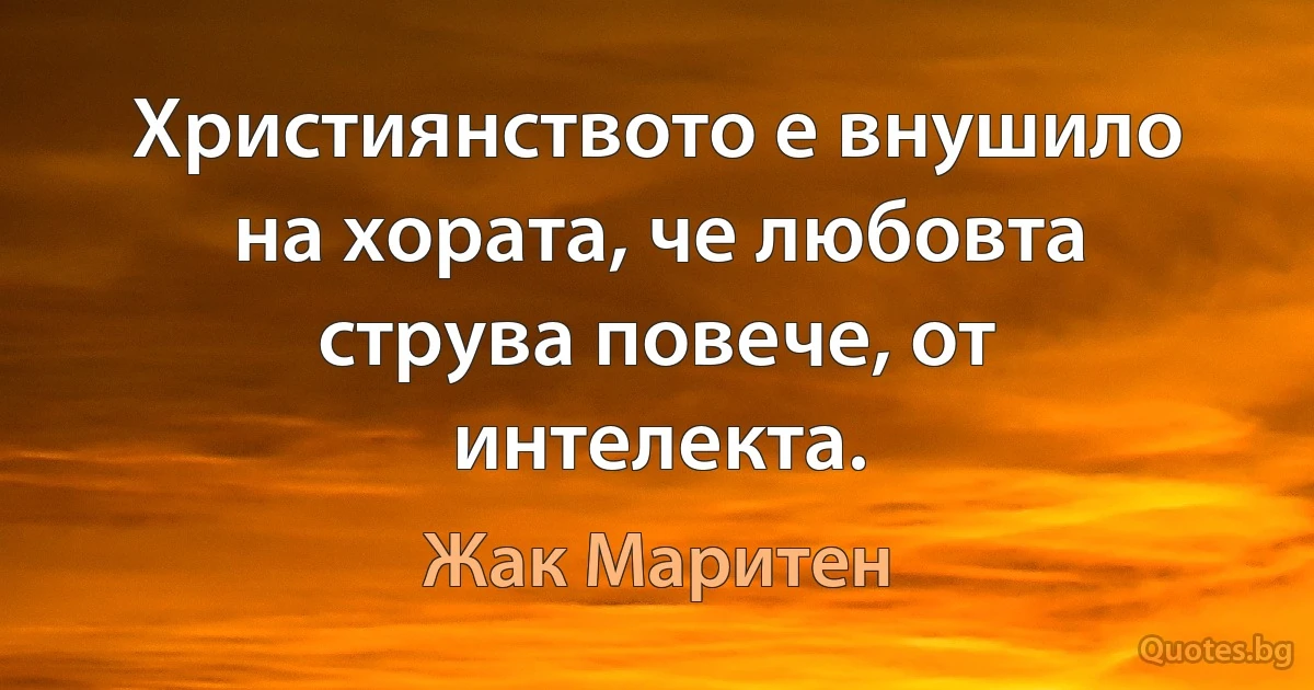 Християнството е внушило на хората, че любовта струва повече, от интелекта. (Жак Маритен)