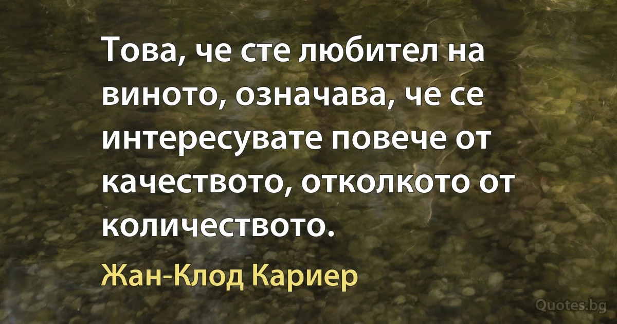 Това, че сте любител на виното, означава, че се интересувате повече от качеството, отколкото от количеството. (Жан-Клод Кариер)