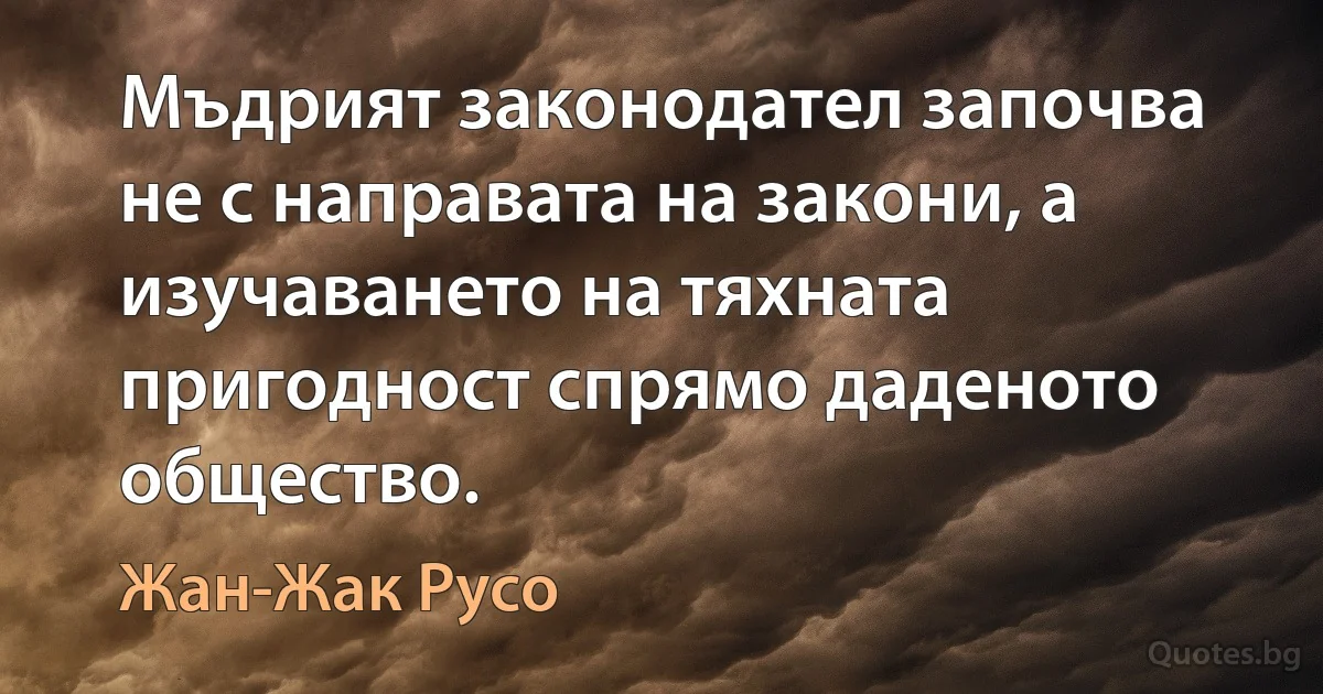 Мъдрият законодател започва не с направата на закони, а изучаването на тяхната пригодност спрямо даденото общество. (Жан-Жак Русо)