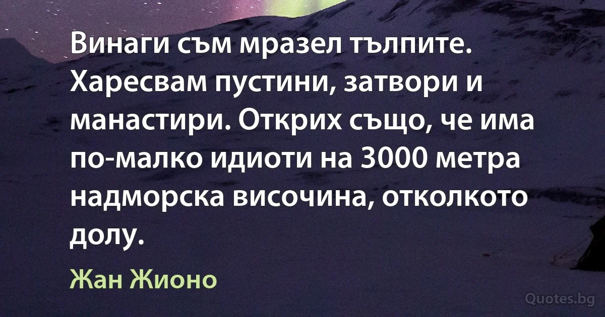 Винаги съм мразел тълпите. Харесвам пустини, затвори и манастири. Открих също, че има по-малко идиоти на 3000 метра надморска височина, отколкото долу. (Жан Жионо)