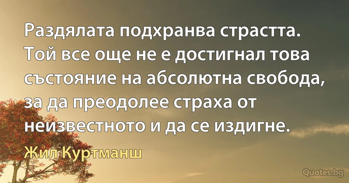 Раздялата подхранва страстта. Той все още не е достигнал това състояние на абсолютна свобода, за да преодолее страха от неизвестното и да се издигне. (Жил Куртманш)