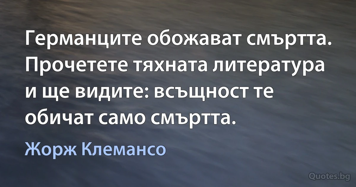 Германците обожават смъртта. Прочетете тяхната литература и ще видите: всъщност те обичат само смъртта. (Жорж Клемансо)