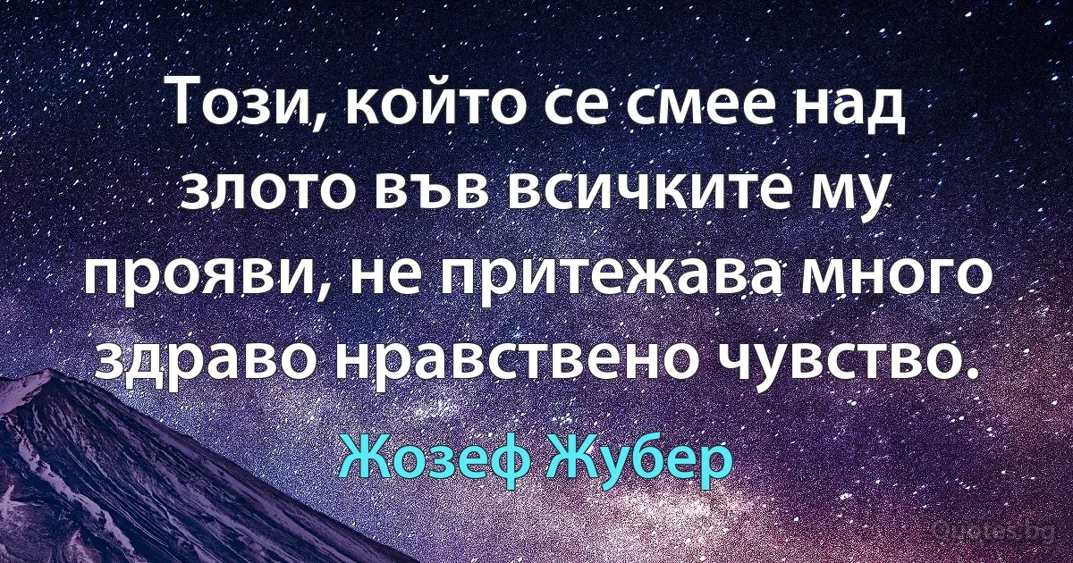 Този, който се смее над злото във всичките му прояви, не притежава много здраво нравствено чувство. (Жозеф Жубер)