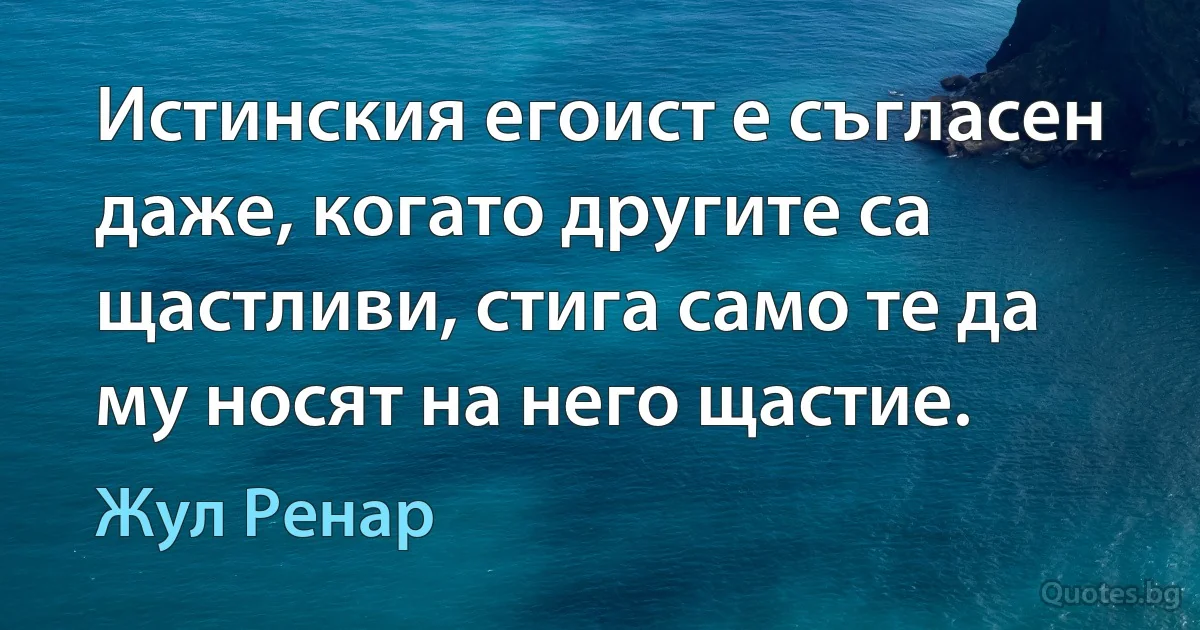 Истинския егоист е съгласен даже, когато другите са щастливи, стига само те да му носят на него щастие. (Жул Ренар)