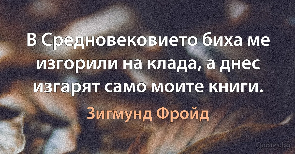 В Средновековието биха ме изгорили на клада, а днес изгарят само моите книги. (Зигмунд Фройд)