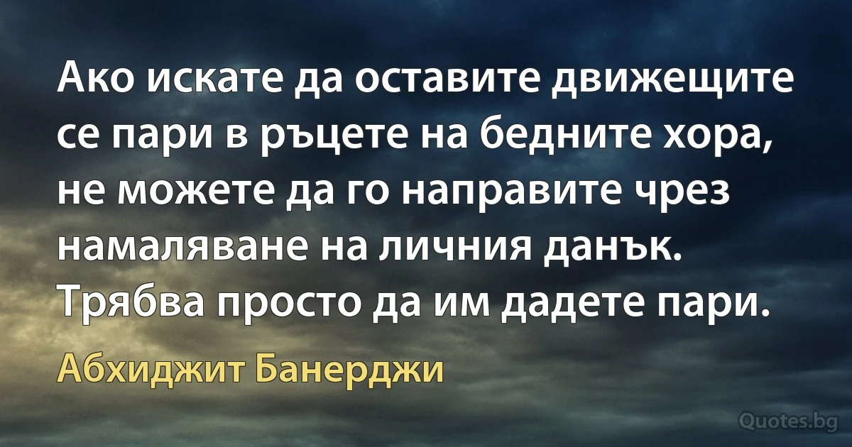 Ако искате да оставите движещите се пари в ръцете на бедните хора, не можете да го направите чрез намаляване на личния данък. Трябва просто да им дадете пари. (Абхиджит Банерджи)