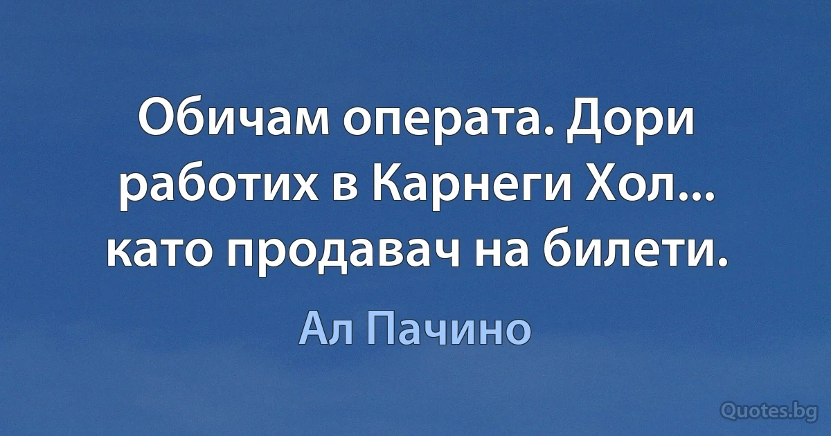 Обичам операта. Дори работих в Карнеги Хол... като продавач на билети. (Ал Пачино)