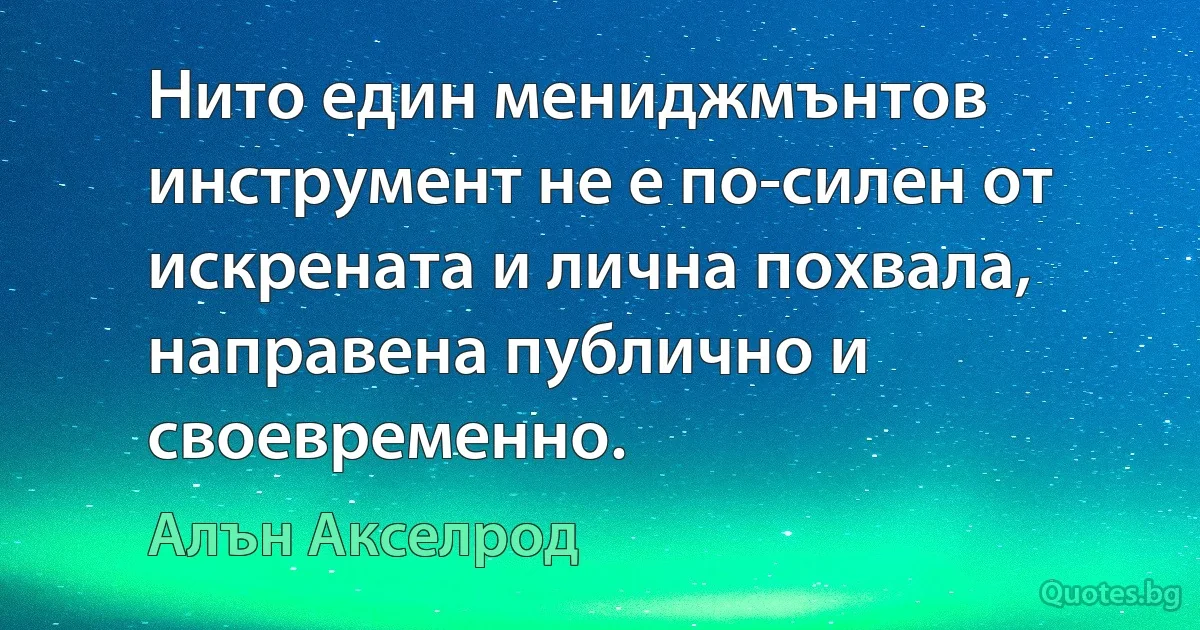 Нито един мениджмънтов инструмент не е по-силен от искрената и лична похвала, направена публично и своевременно. (Алън Акселрод)