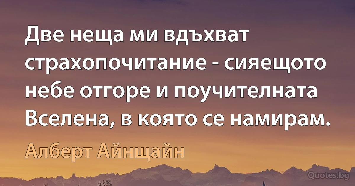 Две неща ми вдъхват страхопочитание - сияещото небе отгоре и поучителната Вселена, в която се намирам. (Алберт Айнщайн)