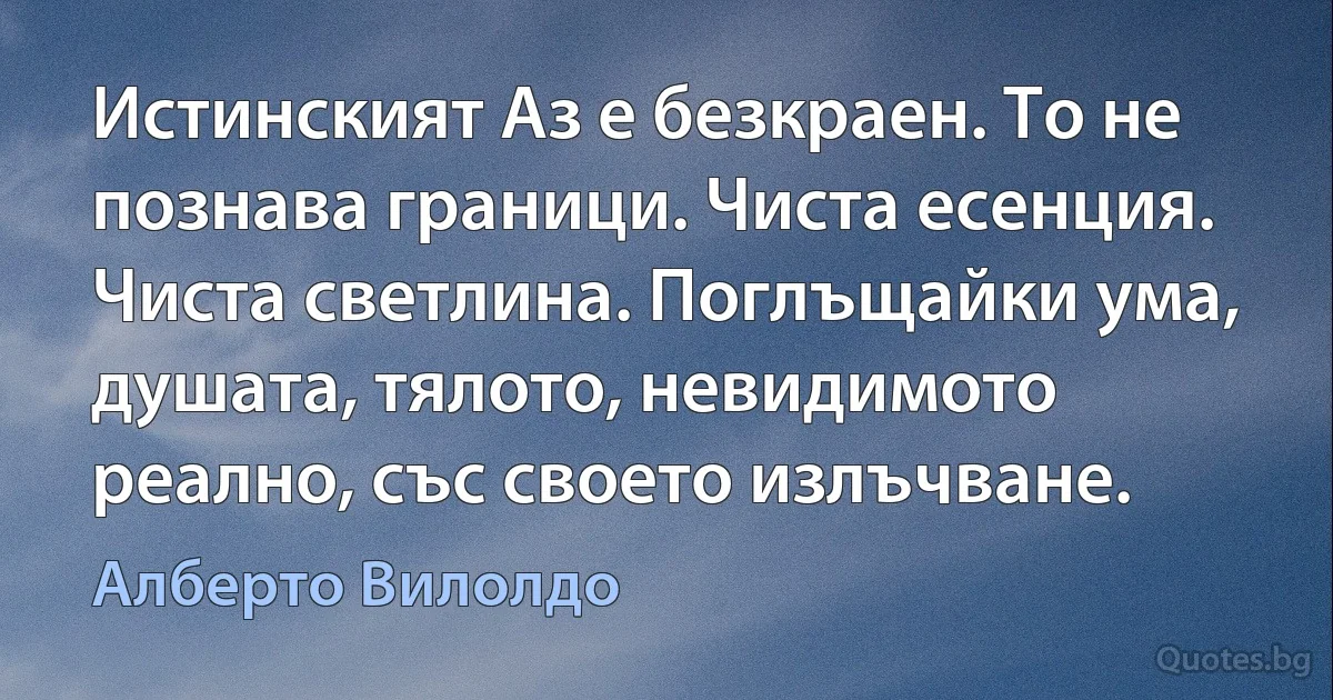 Истинският Аз е безкраен. То не познава граници. Чиста есенция. Чиста светлина. Поглъщайки ума, душата, тялото, невидимото реално, със своето излъчване. (Алберто Вилолдо)