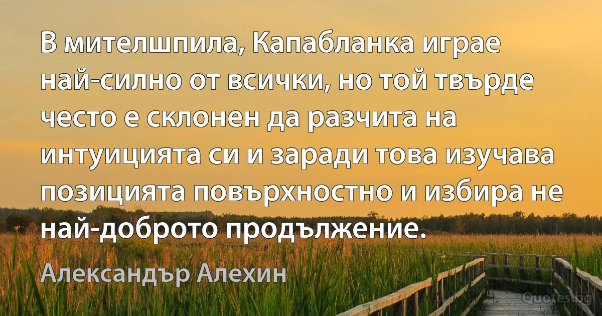 В мителшпила, Капабланка играе най-силно от всички, но той твърде често е склонен да разчита на интуицията си и заради това изучава позицията повърхностно и избира не най-доброто продължение. (Александър Алехин)