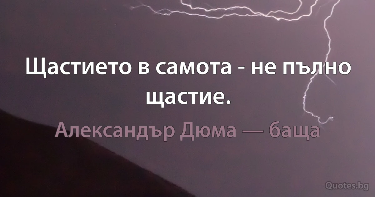 Щастието в самота - не пълно щастие. (Александър Дюма — баща)