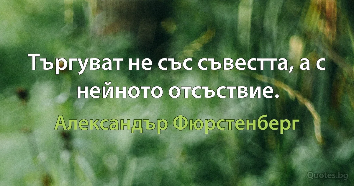 Търгуват не със съвестта, а с нейното отсъствие. (Александър Фюрстенберг)