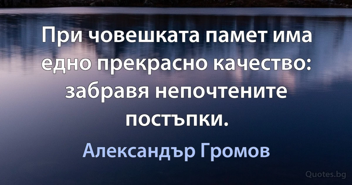 При човешката памет има едно прекрасно качество: забравя непочтените постъпки. (Александър Громов)