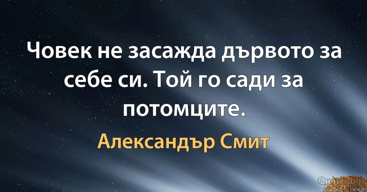 Човек не засажда дървото за себе си. Той го сади за потомците. (Александър Смит)