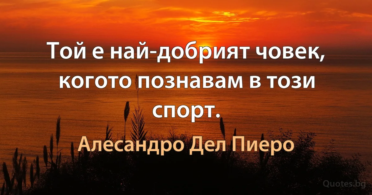 Той е най-добрият човек, когото познавам в този спорт. (Алесандро Дел Пиеро)