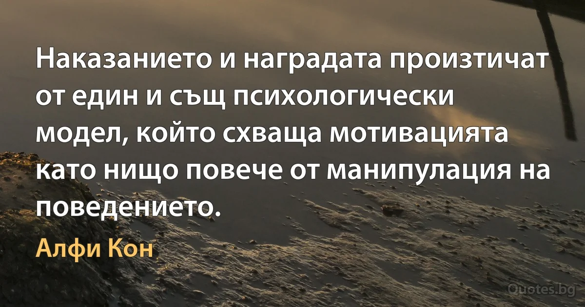 Наказанието и наградата произтичат от един и същ психологически модел, който схваща мотивацията като нищо повече от манипулация на поведението. (Алфи Кон)