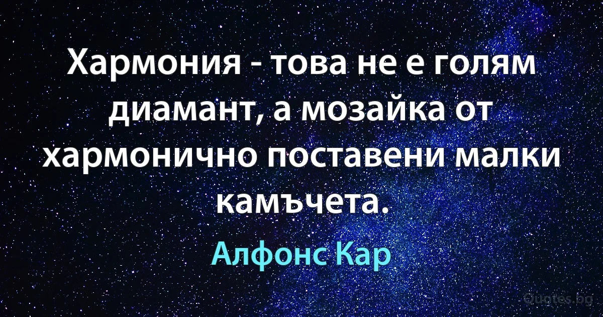 Хармония - това не е голям диамант, а мозайка от хармонично поставени малки камъчета. (Алфонс Кар)