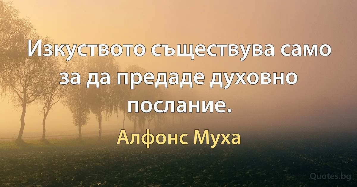 Изкуството съществува само за да предаде духовно послание. (Алфонс Муха)