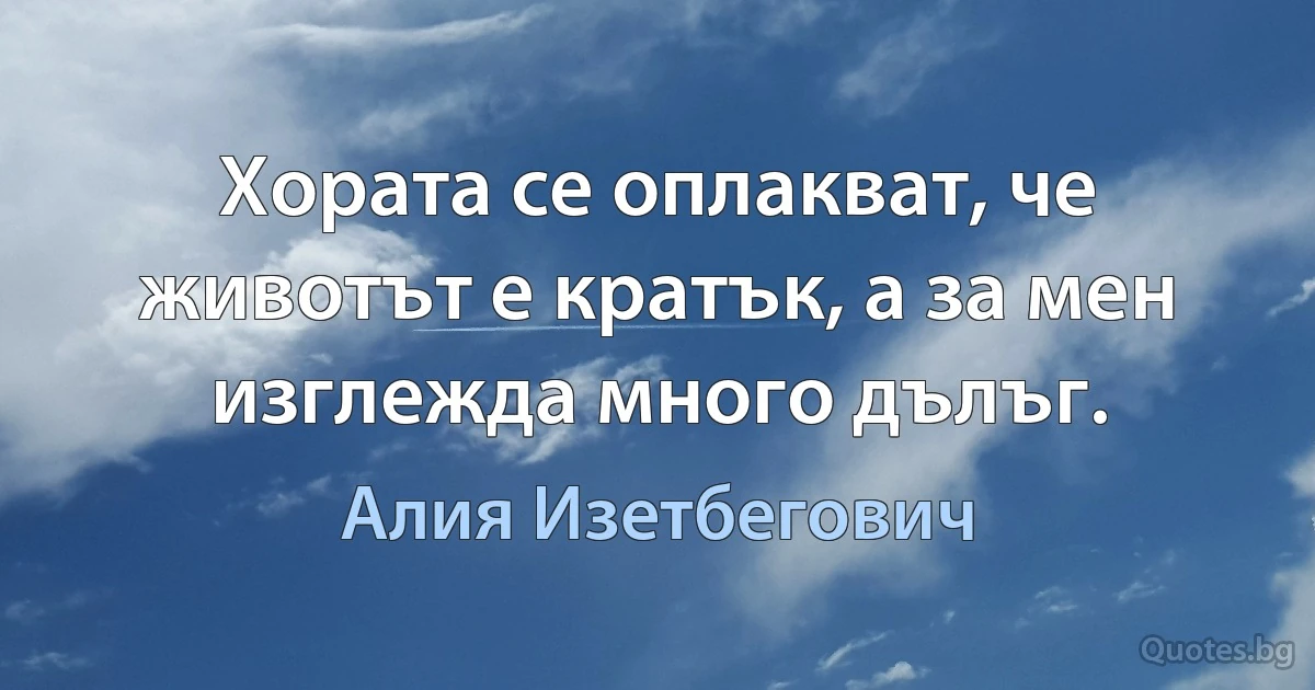 Хората се оплакват, че животът е кратък, а за мен изглежда много дълъг. (Алия Изетбегович)