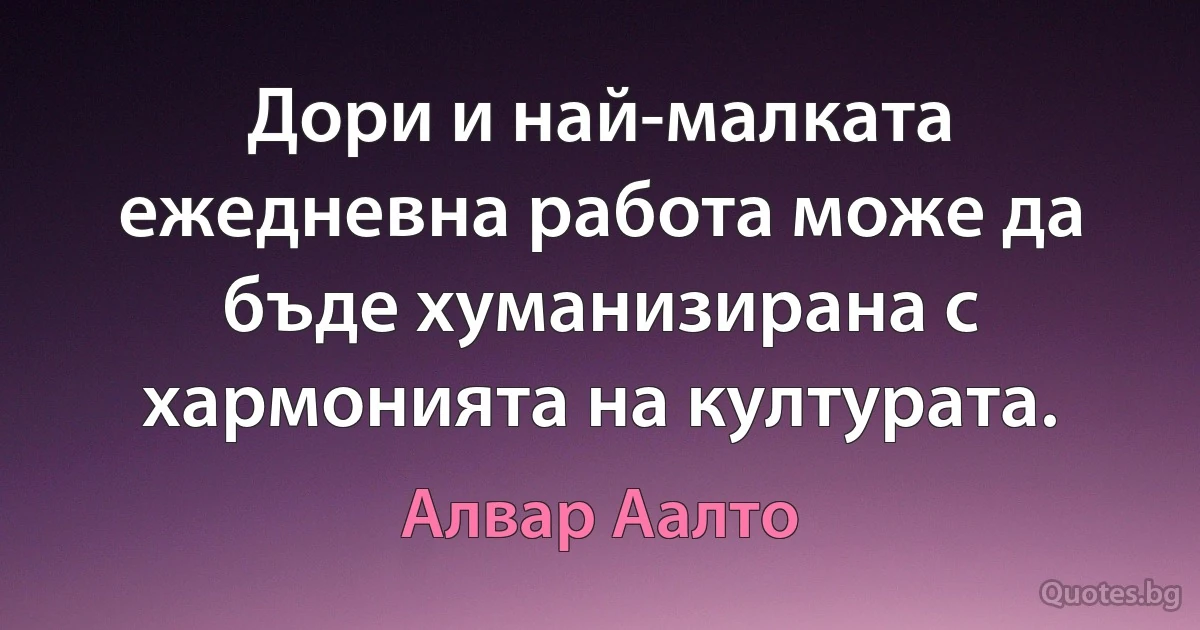 Дори и най-малката ежедневна работа може да бъде хуманизирана с хармонията на културата. (Алвар Аалто)