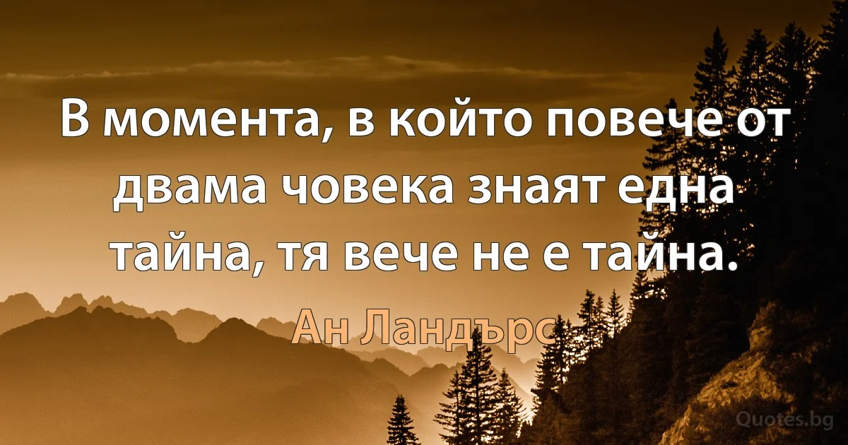 В момента, в който повече от двама човека знаят една тайна, тя вече не е тайна. (Ан Ландърс)