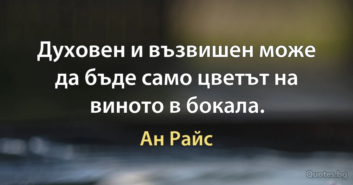 Духовен и възвишен може да бъде само цветът на виното в бокала. (Ан Райс)