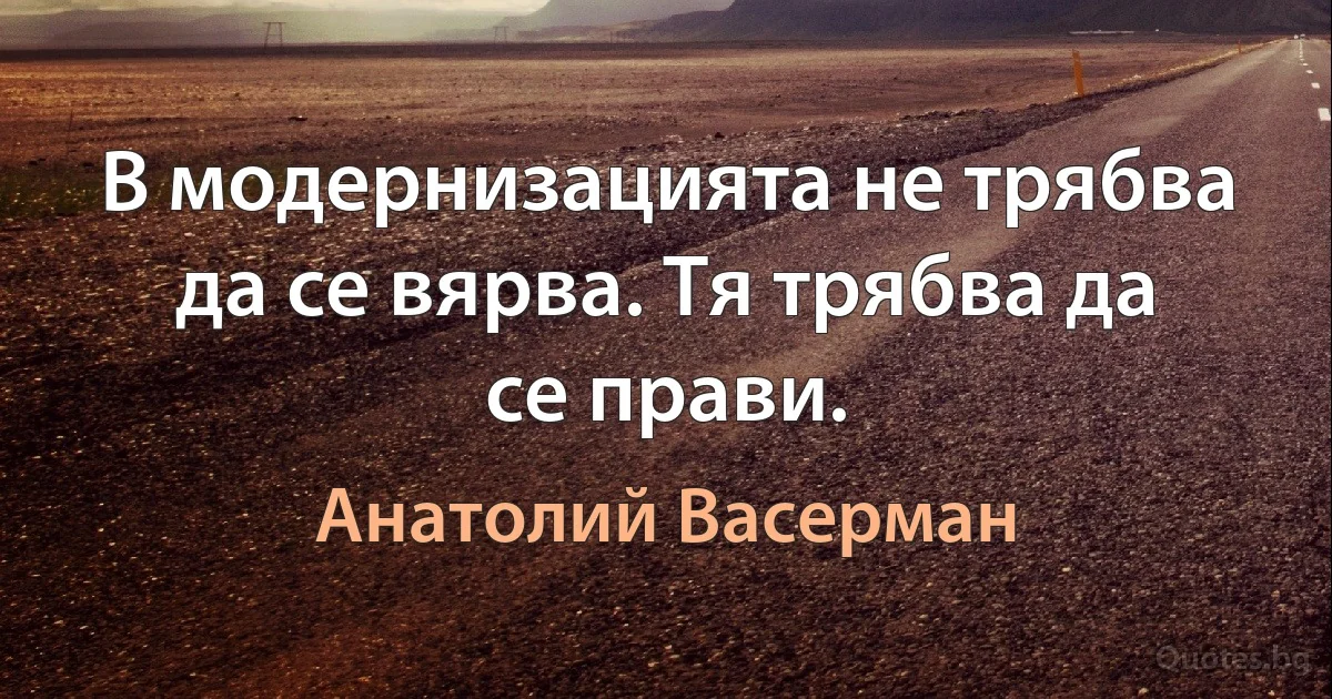 В модернизацията не трябва да се вярва. Тя трябва да се прави. (Анатолий Васерман)