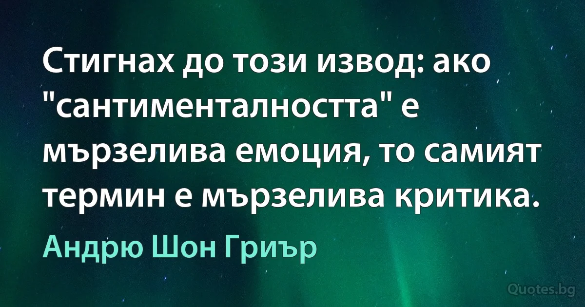 Стигнах до този извод: ако "сантименталността" е мързелива емоция, то самият термин е мързелива критика. (Андрю Шон Гриър)