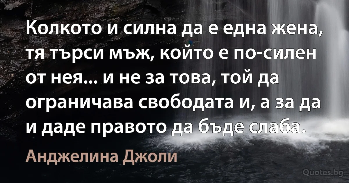 Колкото и силна да е една жена, тя търси мъж, който е по-силен от нея... и не за това, той да ограничава свободата и, а за да и даде правото да бъде слаба. (Анджелина Джоли)