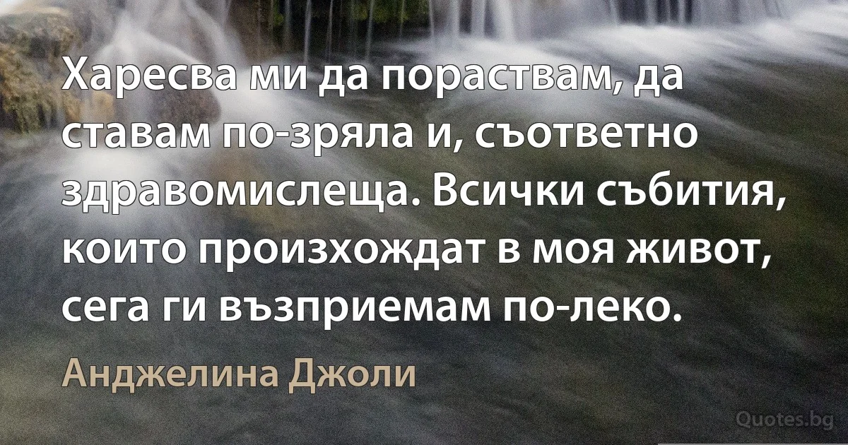 Харесва ми да пораствам, да ставам по-зряла и, съответно здравомислеща. Всички събития, които произхождат в моя живот, сега ги възприемам по-леко. (Анджелина Джоли)