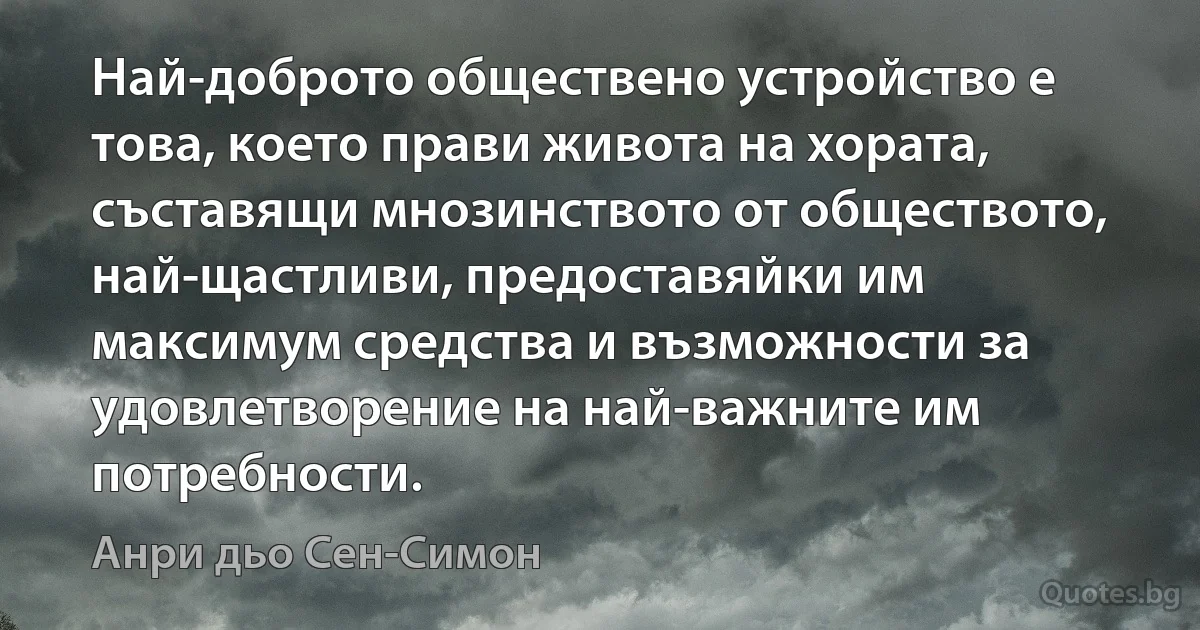 Най-доброто обществено устройство е това, което прави живота на хората, съставящи мнозинството от обществото, най-щастливи, предоставяйки им максимум средства и възможности за удовлетворение на най-важните им потребности. (Анри дьо Сен-Симон)