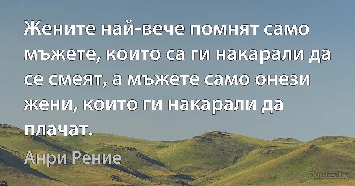 Жените най-вече помнят само мъжете, които са ги накарали да се смеят, а мъжете само онези жени, които ги накарали да плачат. (Анри Рение)