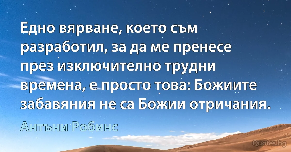 Едно вярване, което съм разработил, за да ме пренесе през изключително трудни времена, е просто това: Божиите забавяния не са Божии отричания. (Антъни Робинс)