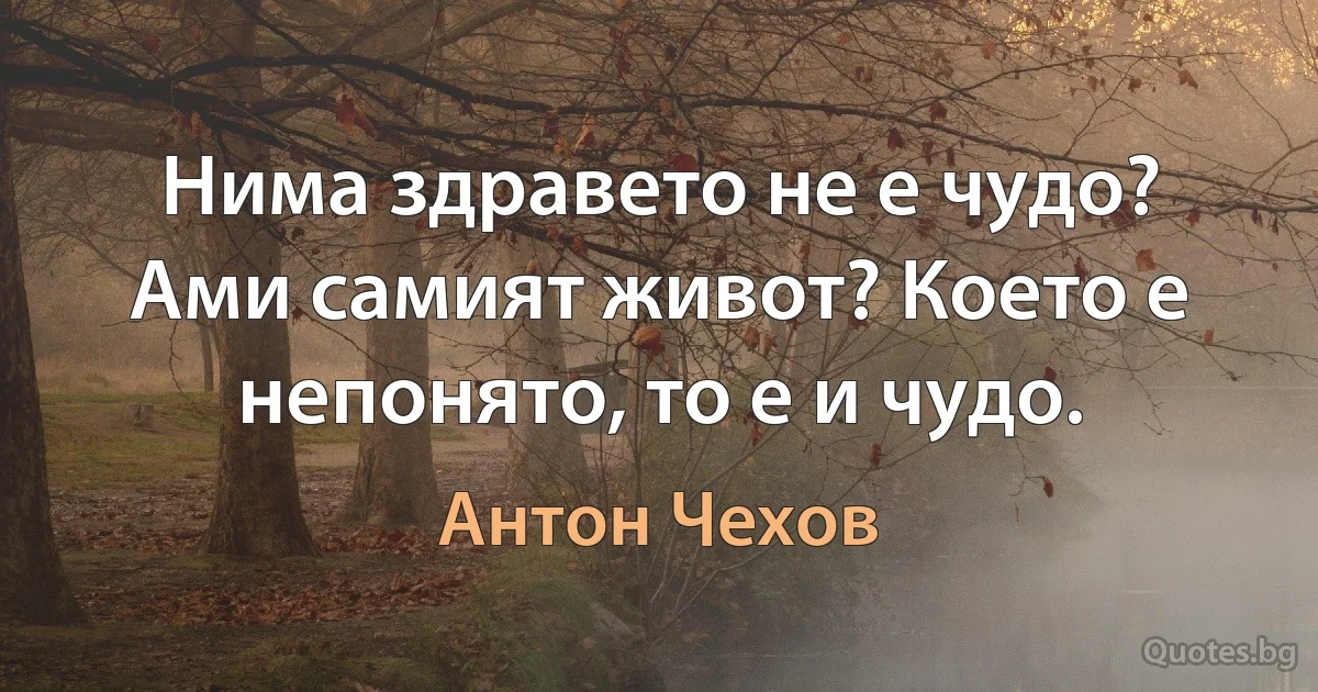 Нима здравето не е чудо? Ами самият живот? Което е непонято, то е и чудо. (Антон Чехов)