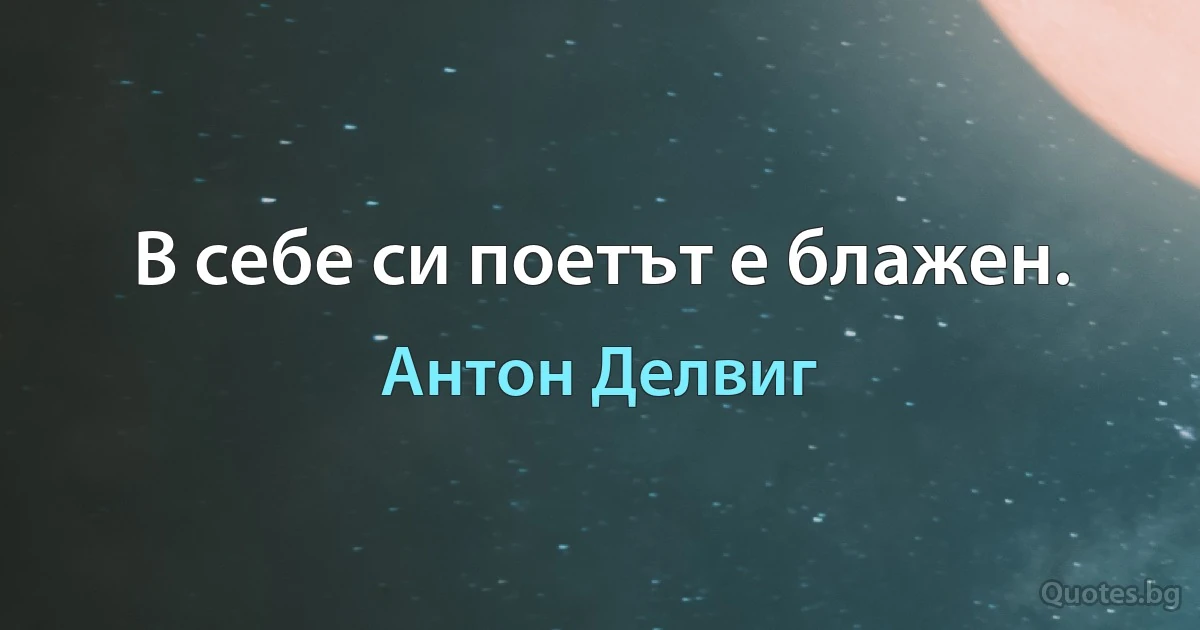 В себе си поетът е блажен. (Антон Делвиг)