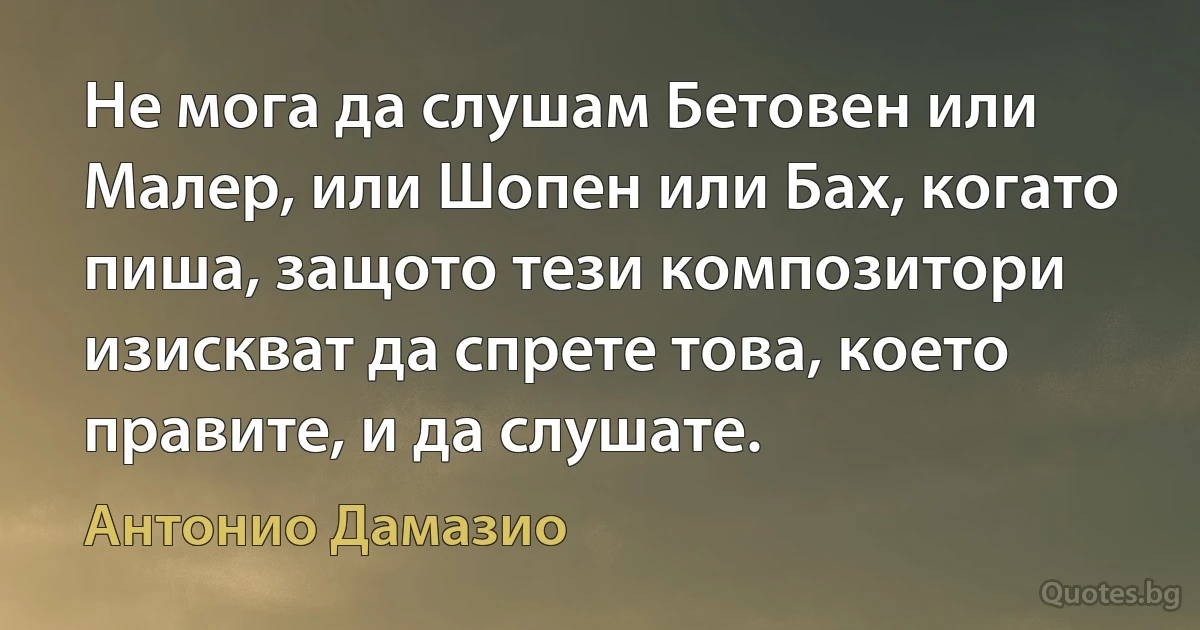 Не мога да слушам Бетовен или Малер, или Шопен или Бах, когато пиша, защото тези композитори изискват да спрете това, което правите, и да слушате. (Антонио Дамазио)